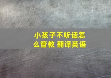 小孩子不听话怎么管教 翻译英语